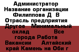 Администратор › Название организации ­ Филиппова Д. В › Отрасль предприятия ­ Другое › Минимальный оклад ­ 35 000 - Все города Работа » Вакансии   . Алтайский край,Камень-на-Оби г.